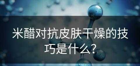 米醋对抗皮肤干燥的技巧是什么？